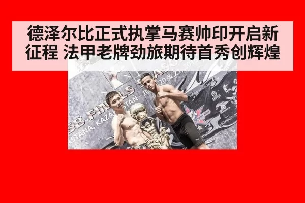 德泽尔比正式执掌马赛帅印开启新征程 法甲老牌劲旅期待首秀创辉煌