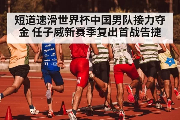 短道速滑世界杯中国男队接力夺金 任子威新赛季复出首战告捷