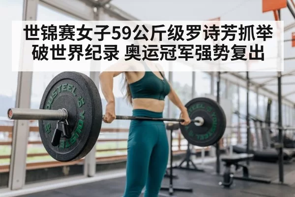 世锦赛女子59公斤级罗诗芳抓举破世界纪录 奥运冠军强势复出