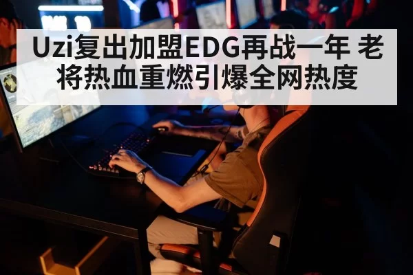 Uzi复出加盟EDG再战一年 老将热血重燃引爆全网热度