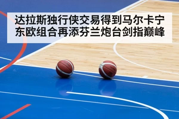 达拉斯独行侠交易得到马尔卡宁 东欧组合再添芬兰炮台剑指巅峰