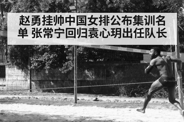 赵勇挂帅中国女排公布集训名单 张常宁回归袁心玥出任队长