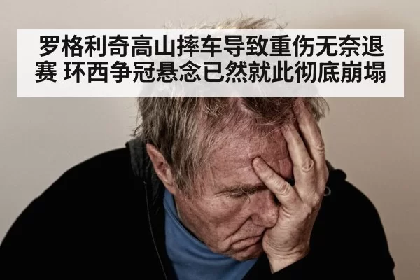罗格利奇高山摔车导致重伤无奈退赛 环西争冠悬念已然就此彻底崩塌