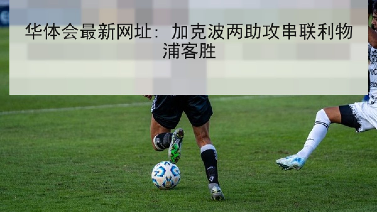 华体会最新网址: 加克波两助攻串联利物浦客胜