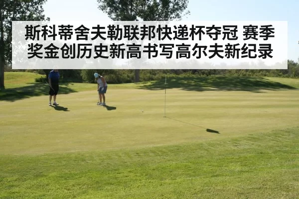 斯科蒂舍夫勒联邦快递杯夺冠 赛季奖金创历史新高书写高尔夫新纪录