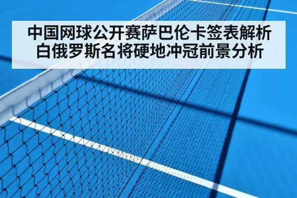 中国网球公开赛萨巴伦卡签表解析白俄罗斯名将硬地冲冠前景分析