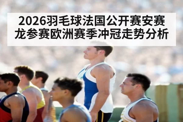 2026羽毛球法国公开赛安赛龙参赛欧洲赛季冲冠走势分析