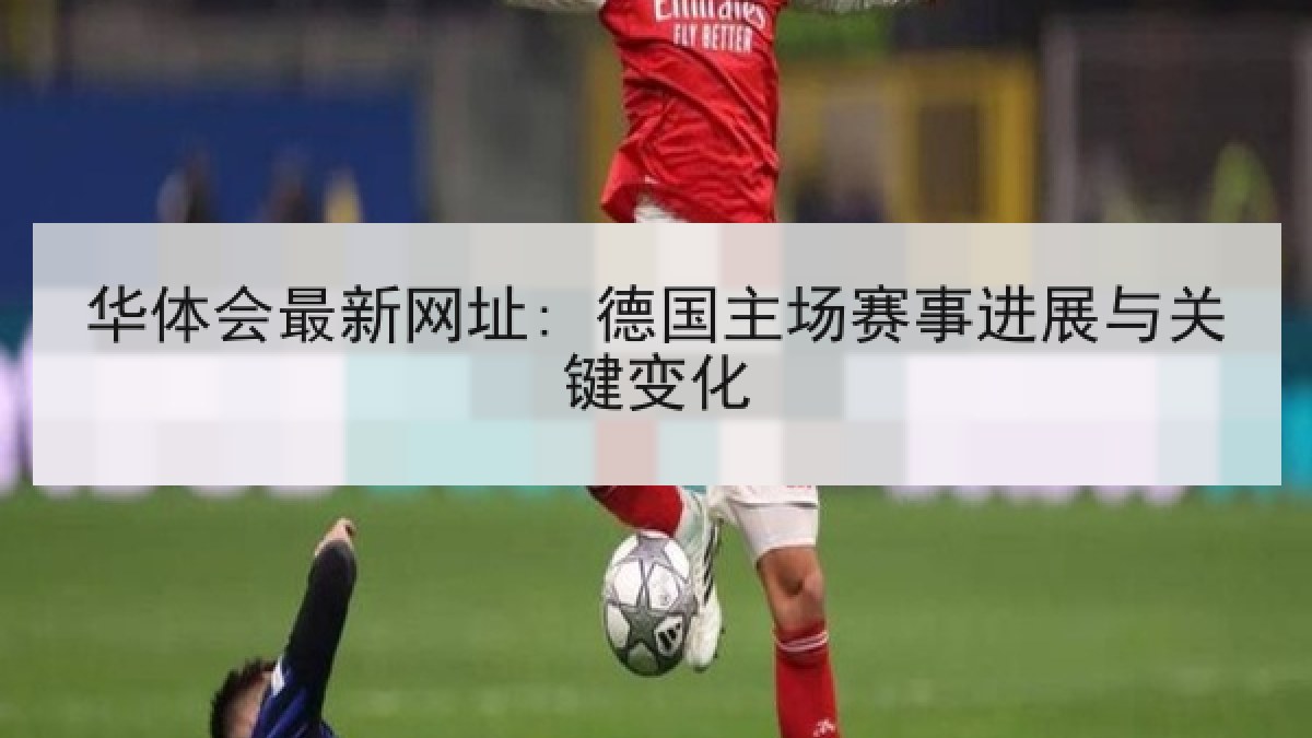 华体会最新网址: 德国主场赛事进展与关键变化