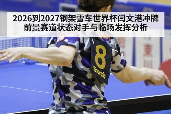 2026到2027钢架雪车世界杯闫文港冲牌前景赛道状态对手与临场发挥分析